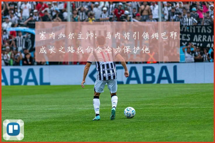 塞内加尔主帅：马内将引领姆巴耶成长之路我们会全力保护他