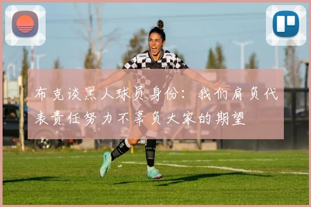 布克谈黑人球员身份：我们肩负代表责任努力不辜负大家的期望