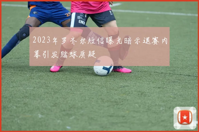 2023年罗齐尔短信曝光暗示退赛内幕引发赌球质疑