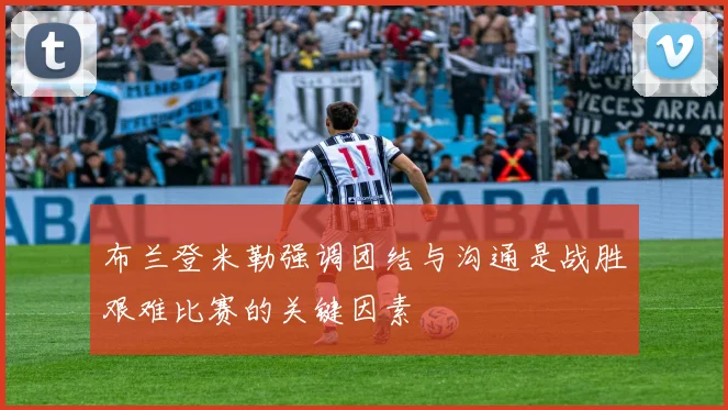 布兰登米勒强调团结与沟通是战胜艰难比赛的关键因素
