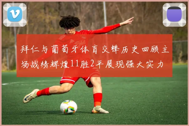 拜仁与葡萄牙体育交锋历史回顾主场战绩辉煌11胜2平展现强大实力