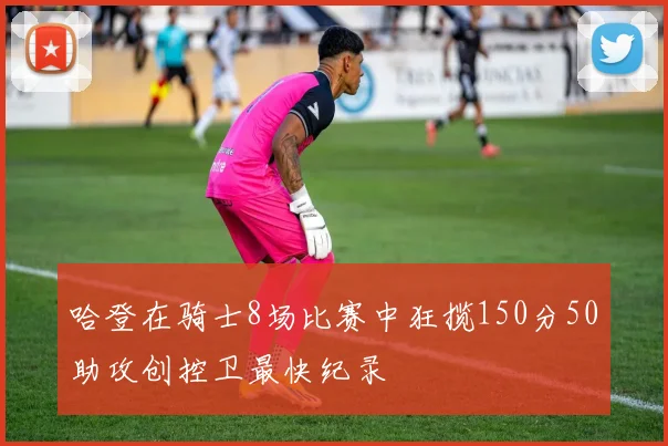哈登在骑士8场比赛中狂揽150分50助攻创控卫最快纪录