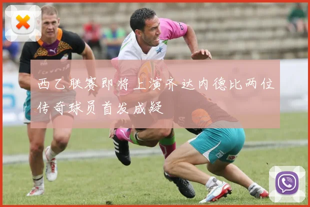 西乙联赛即将上演齐达内德比两位传奇球员首发成疑