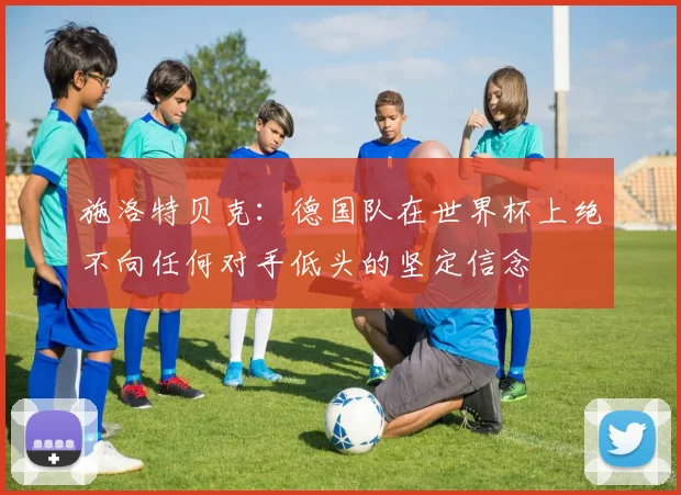 施洛特贝克：德国队在世界杯上绝不向任何对手低头的坚定信念