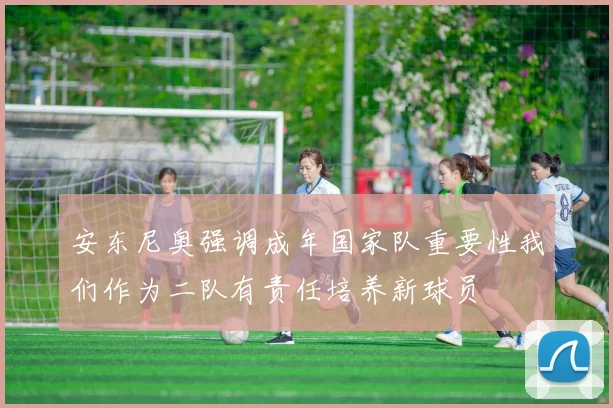 安东尼奥强调成年国家队重要性我们作为二队有责任培养新球员