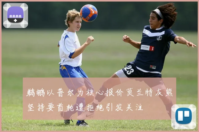 鹈鹕以普尔为核心报价莫兰特灰熊坚持要首轮遭拒绝引发关注