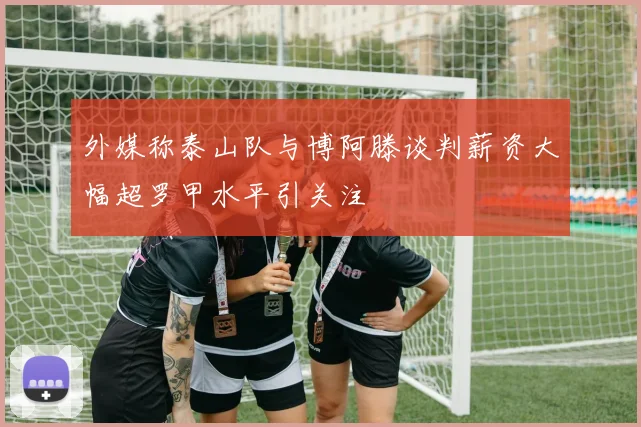 外媒称泰山队与博阿滕谈判薪资大幅超罗甲水平引关注