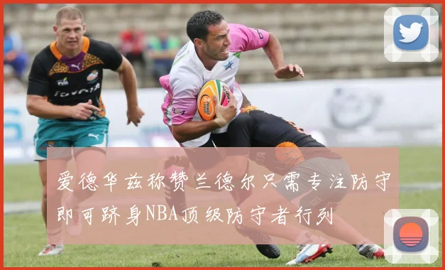 爱德华兹称赞兰德尔只需专注防守即可跻身NBA顶级防守者行列