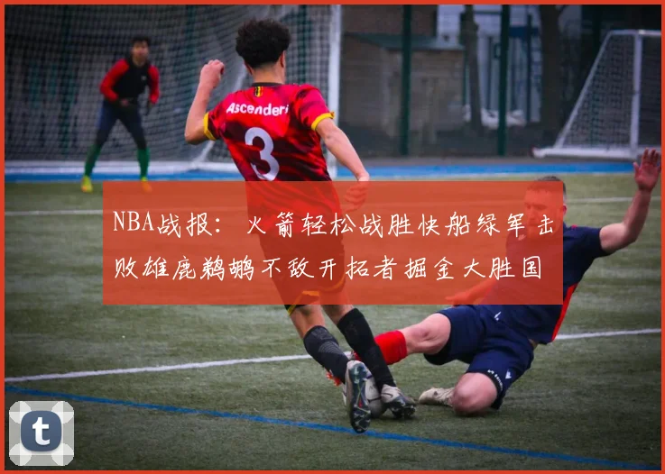 NBA战报：火箭轻松战胜快船绿军击败雄鹿鹈鹕不敌开拓者掘金大胜国王