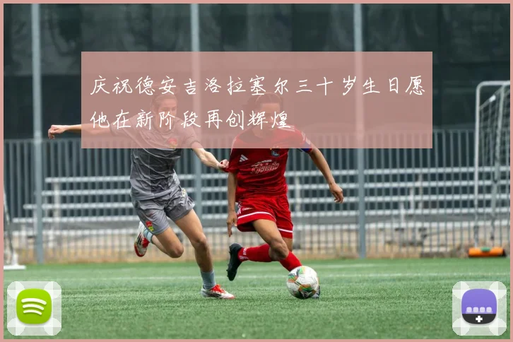 庆祝德安吉洛拉塞尔三十岁生日愿他在新阶段再创辉煌