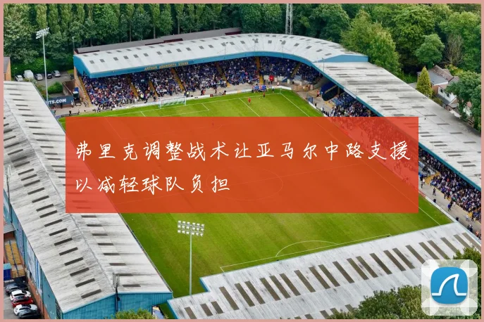 弗里克调整战术让亚马尔中路支援以减轻球队负担