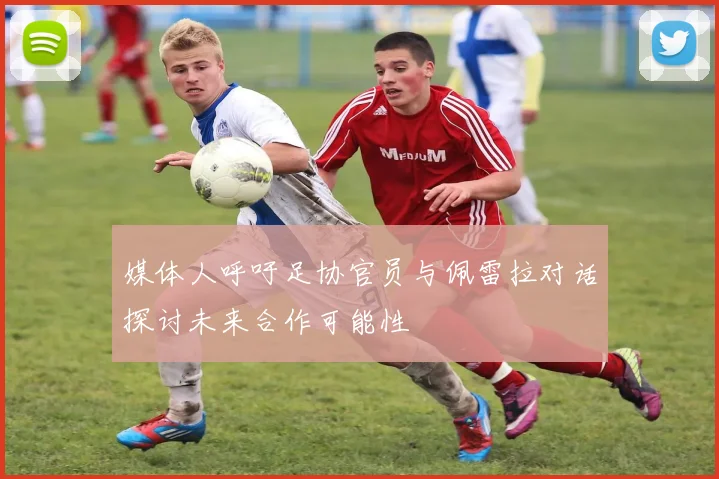媒体人呼吁足协官员与佩雷拉对话探讨未来合作可能性