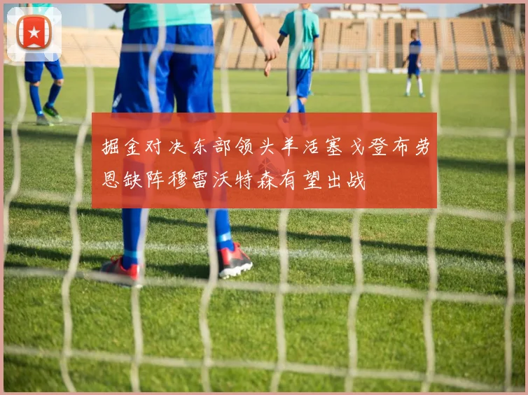 掘金对决东部领头羊活塞戈登布劳恩缺阵穆雷沃特森有望出战