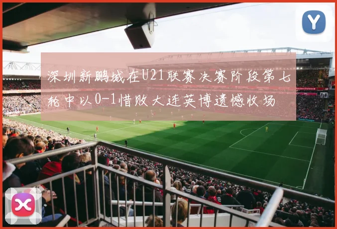 深圳新鹏城在U21联赛决赛阶段第七轮中以0-1惜败大连英博遗憾收场