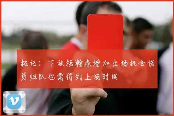 拓记：下放杨瀚森增加出场机会伤员归队也需得到上场时间
