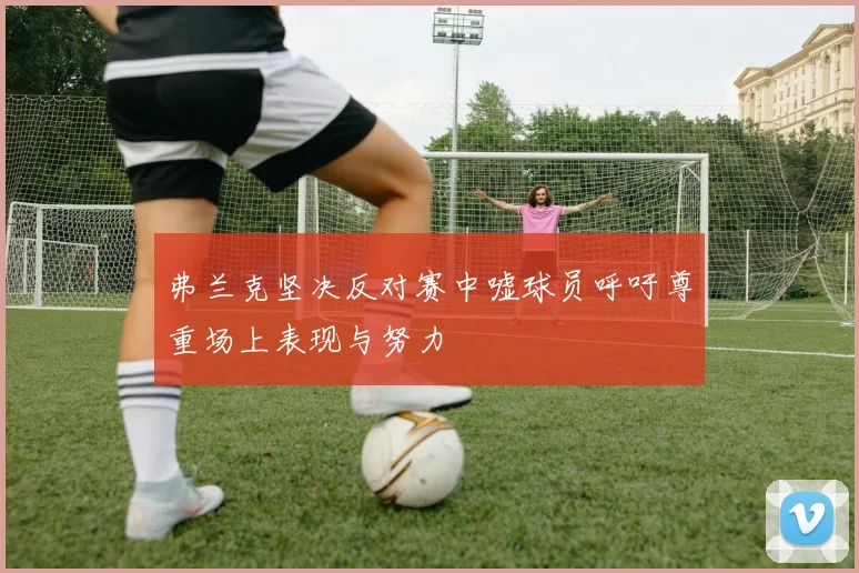 弗兰克坚决反对赛中嘘球员呼吁尊重场上表现与努力