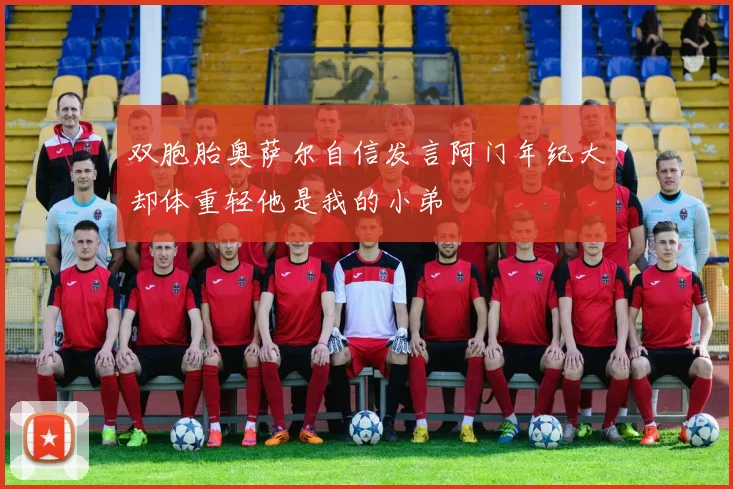 双胞胎奥萨尔自信发言阿门年纪大却体重轻他是我的小弟