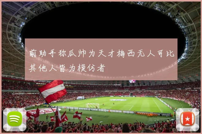 前助手称瓜帅为天才梅西无人可比其他人皆为模仿者