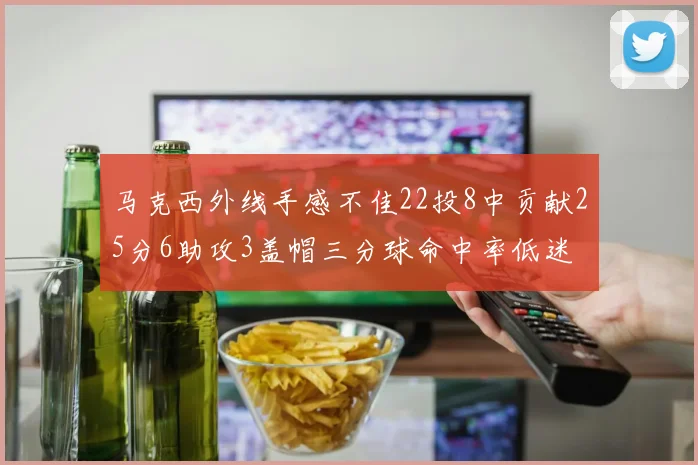 马克西外线手感不佳22投8中贡献25分6助攻3盖帽三分球命中率低迷