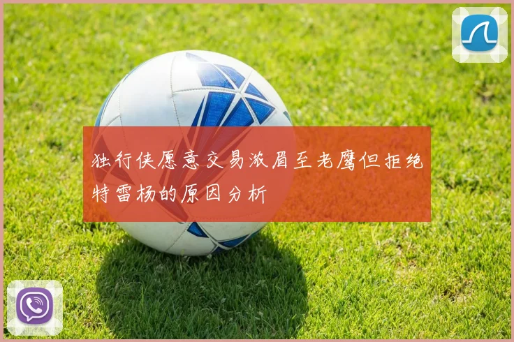 独行侠愿意交易浓眉至老鹰但拒绝特雷杨的原因分析