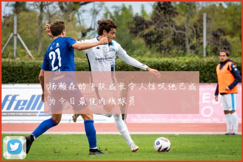 杨瀚森的飞跃成长令人惊叹他已成为今日最佳内线球员