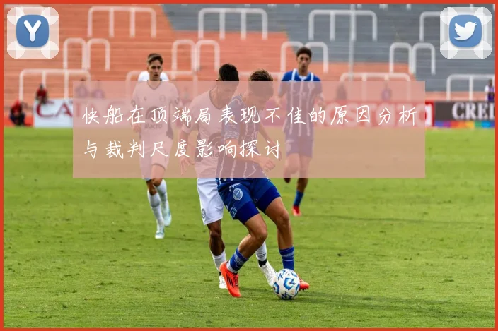 快船在顶端局表现不佳的原因分析与裁判尺度影响探讨