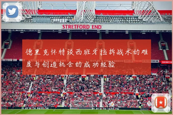 德里克怀特谈西班牙挡拆战术的难度与创造机会的成功经验