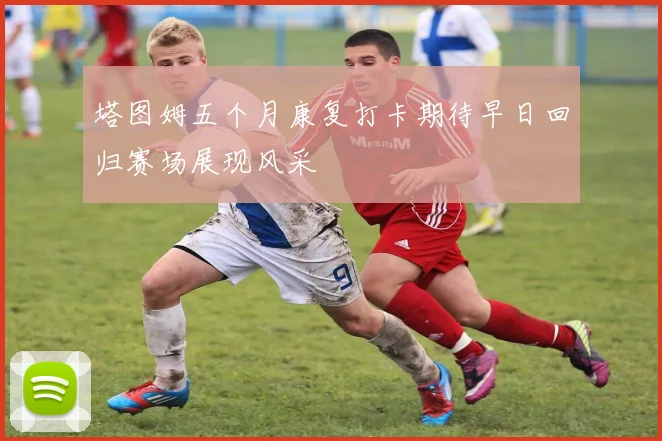 塔图姆五个月康复打卡期待早日回归赛场展现风采