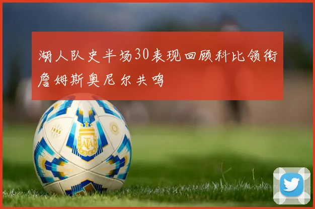 湖人队史半场30表现回顾科比领衔詹姆斯奥尼尔共鸣