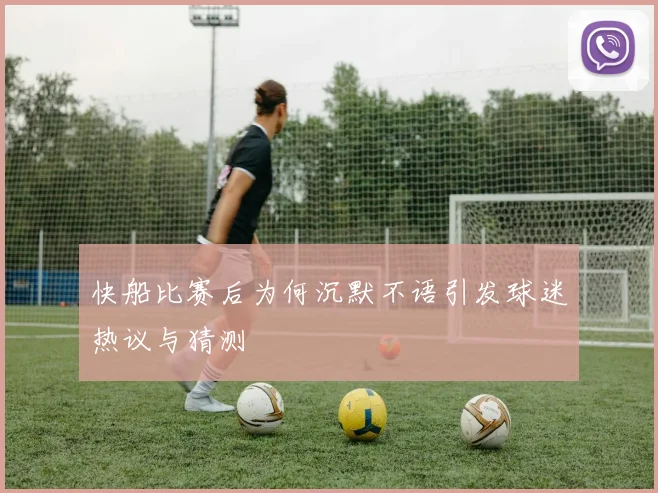 快船比赛后为何沉默不语引发球迷热议与猜测
