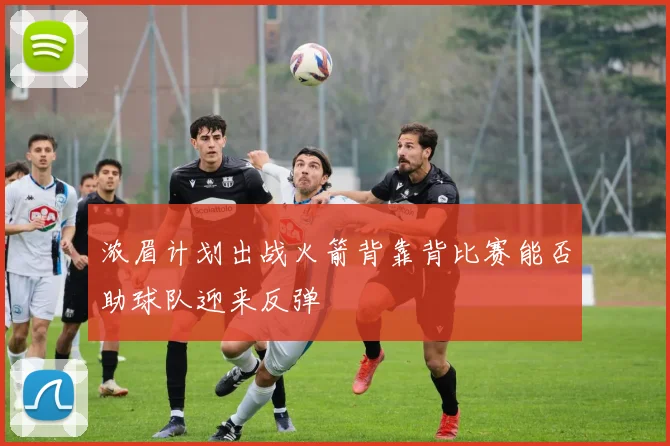 浓眉计划出战火箭背靠背比赛能否助球队迎来反弹