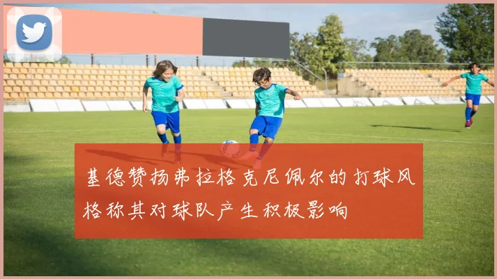 基德赞扬弗拉格克尼佩尔的打球风格称其对球队产生积极影响