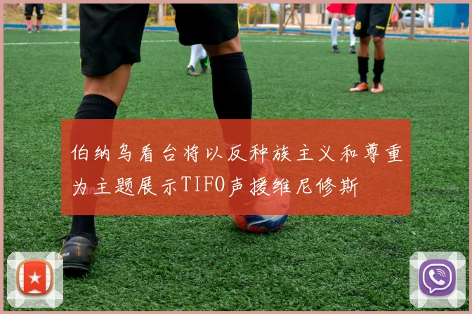 伯纳乌看台将以反种族主义和尊重为主题展示TIFO声援维尼修斯