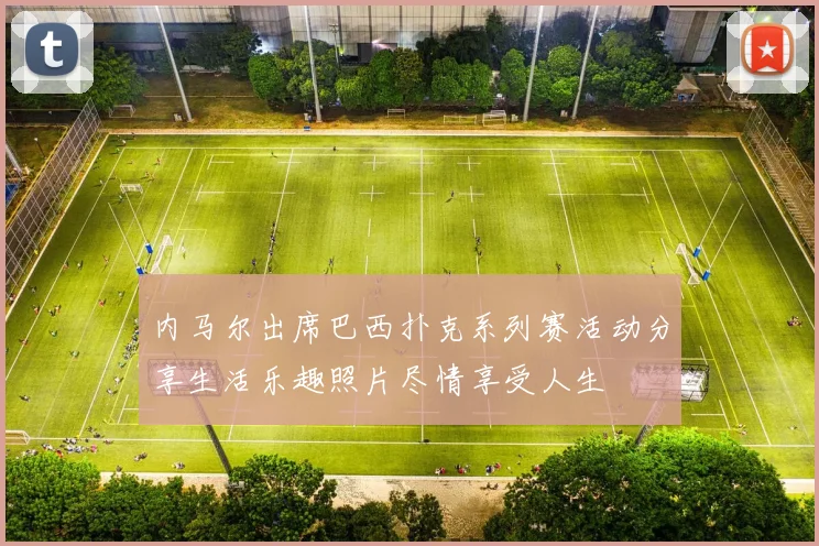 内马尔出席巴西扑克系列赛活动分享生活乐趣照片尽情享受人生
