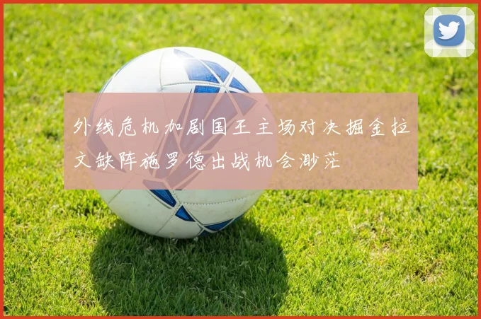 外线危机加剧国王主场对决掘金拉文缺阵施罗德出战机会渺茫