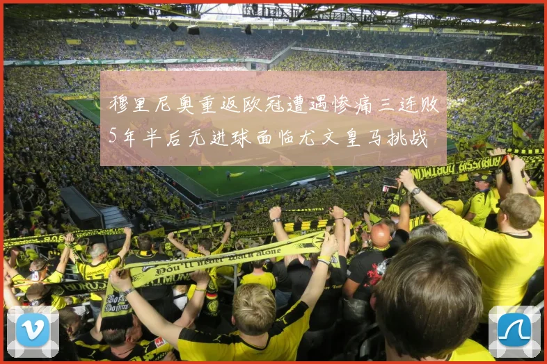 穆里尼奥重返欧冠遭遇惨痛三连败5年半后无进球面临尤文皇马挑战