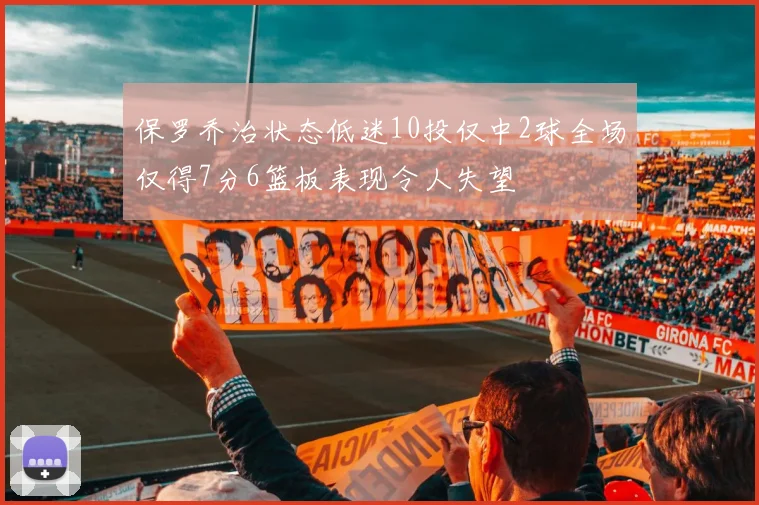 保罗乔治状态低迷10投仅中2球全场仅得7分6篮板表现令人失望