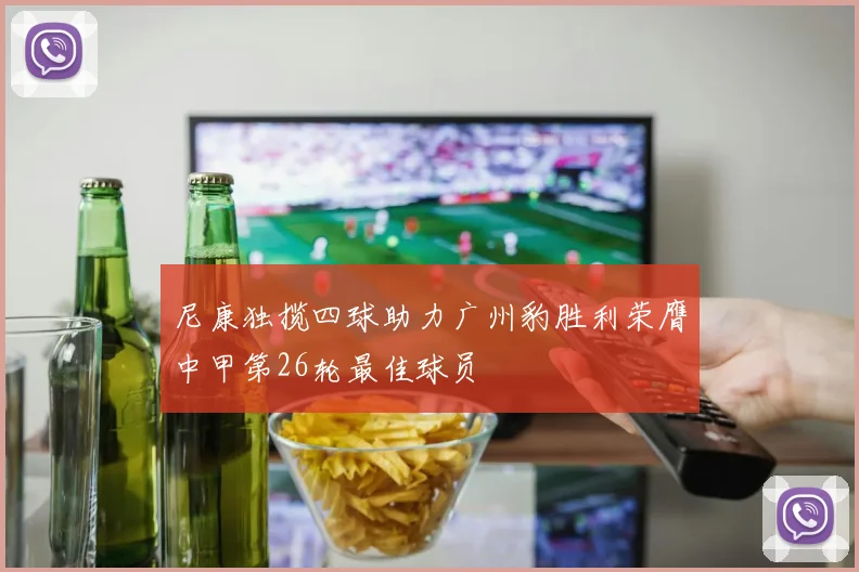 尼康独揽四球助力广州豹胜利荣膺中甲第26轮最佳球员