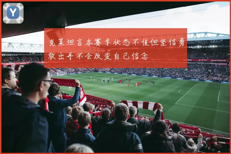 克莱坦言本赛季状态不佳但坚信勇敢出手不会改变自己信念