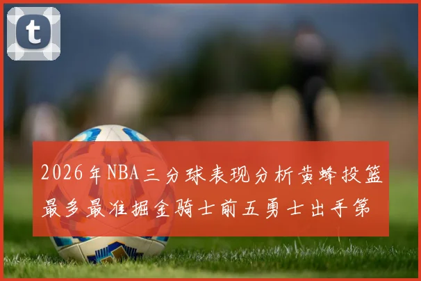2026年NBA三分球表现分析黄蜂投篮最多最准掘金骑士前五勇士出手第二