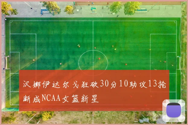 汉娜伊达尔戈狂砍30分10助攻13抢断成NCAA女篮新星
