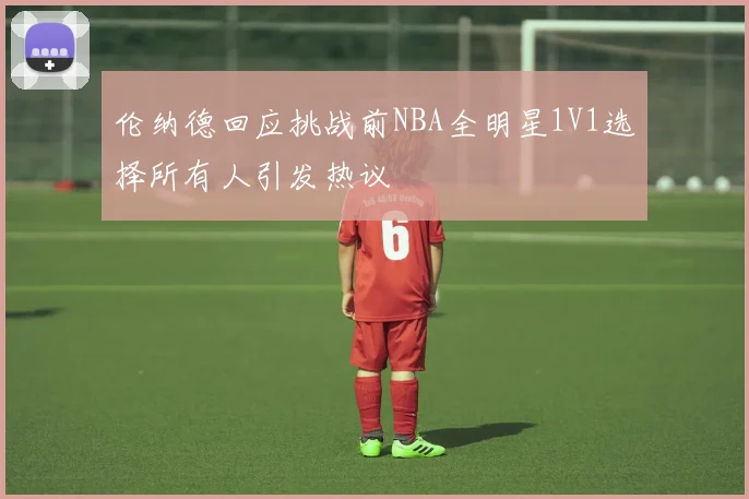伦纳德回应挑战前NBA全明星1V1选择所有人引发热议